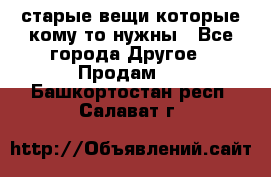 старые вещи которые кому то нужны - Все города Другое » Продам   . Башкортостан респ.,Салават г.